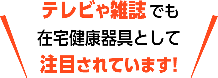 テレビや雑誌でも在宅健康器具として注目されています!