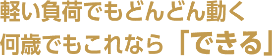 軽い負荷でもどんどん動く。何歳でもこれなら「できる」。