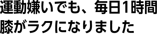 運動嫌いでも、毎日1時間。膝がラクになりました