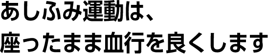 あしふみ運動は、座ったまま血行を良くします