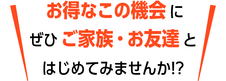 お得なこの機会にぜひご家族・お友達とはじめてみませんか!?