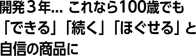 開発３年。これなら100歳でも「できる」「続く」「ほぐせる」と自信の商品に。