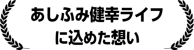 あしふみ健幸ライフに込めた想い!?